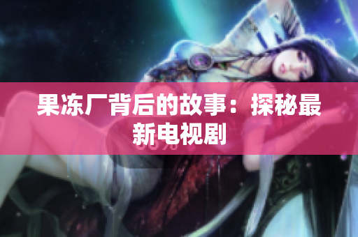 果冻厂背后的故事：探秘最新电视剧