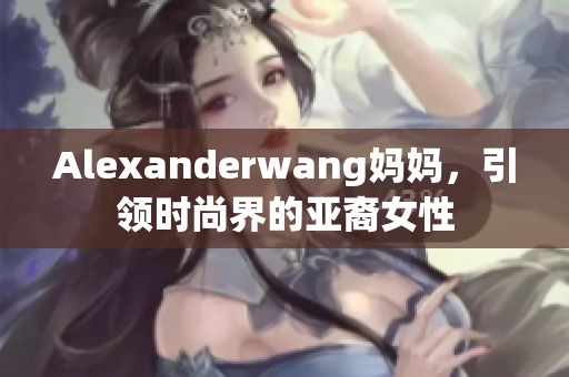 Alexanderwang妈妈，引领时尚界的亚裔女性