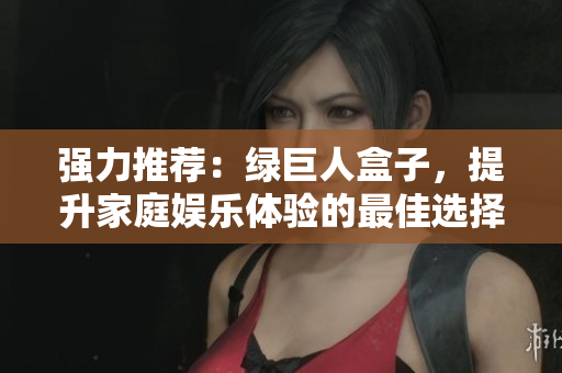 强力推荐：绿巨人盒子，提升家庭娱乐体验的最佳选择！