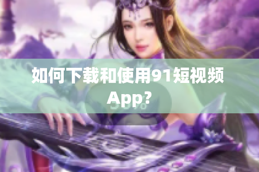 如何下载和使用91短视频 App？