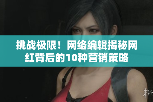 挑战极限！网络编辑揭秘网红背后的10种营销策略