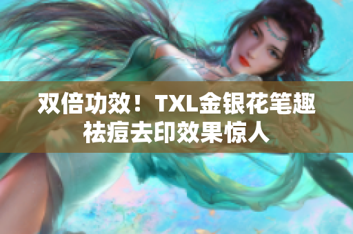 双倍功效！TXL金银花笔趣祛痘去印效果惊人