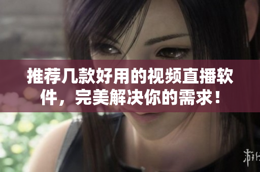 推荐几款好用的视频直播软件，完美解决你的需求！