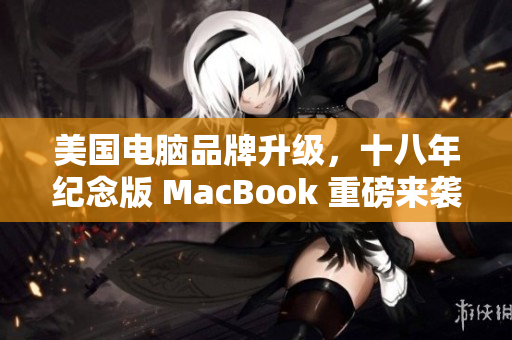 美国电脑品牌升级，十八年纪念版 MacBook 重磅来袭