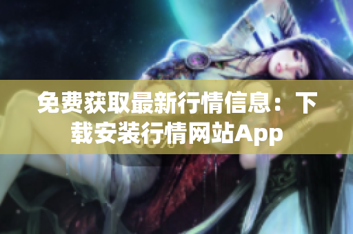 免费获取最新行情信息：下载安装行情网站App
