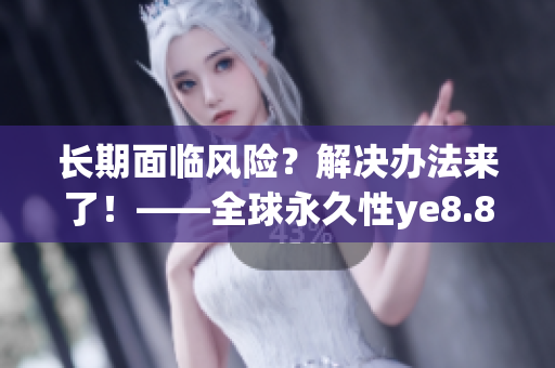 长期面临风险？解决办法来了！——全球永久性ye8.8技术
