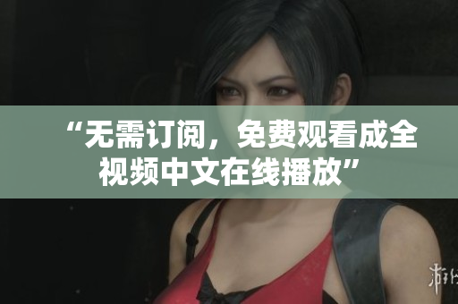 “无需订阅，免费观看成全视频中文在线播放”