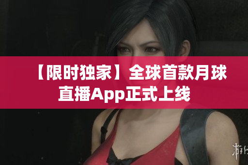 【限时独家】全球首款月球直播App正式上线