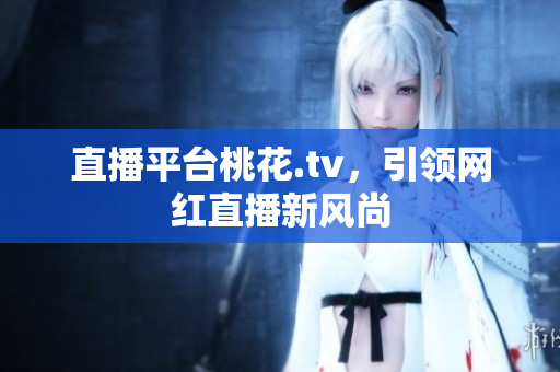 直播平台桃花.tv，引领网红直播新风尚