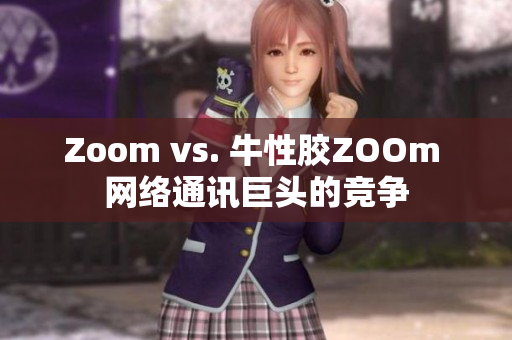 Zoom vs. 牛性胶ZOOm 网络通讯巨头的竞争