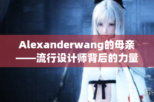 Alexanderwang的母亲——流行设计师背后的力量