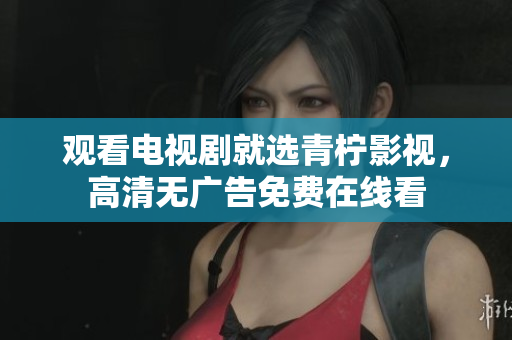 观看电视剧就选青柠影视，高清无广告免费在线看