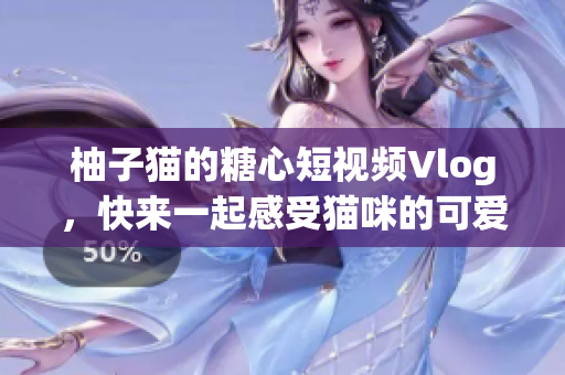柚子猫的糖心短视频Vlog，快来一起感受猫咪的可爱~