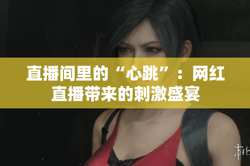 直播间里的“心跳”：网红直播带来的刺激盛宴