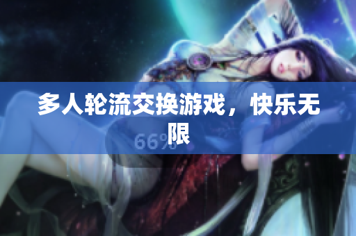 多人轮流交换游戏，快乐无限