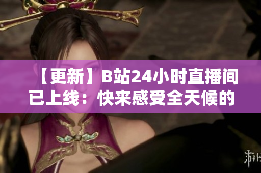 【更新】B站24小时直播间已上线：快来感受全天候的动漫世界