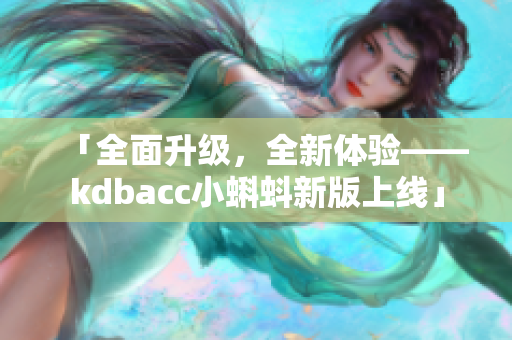 「全面升级，全新体验——kdbacc小蝌蚪新版上线」