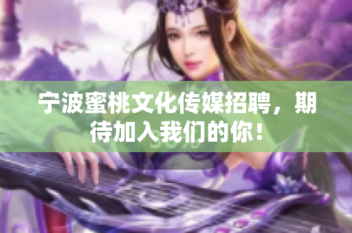 宁波蜜桃文化传媒招聘，期待加入我们的你！