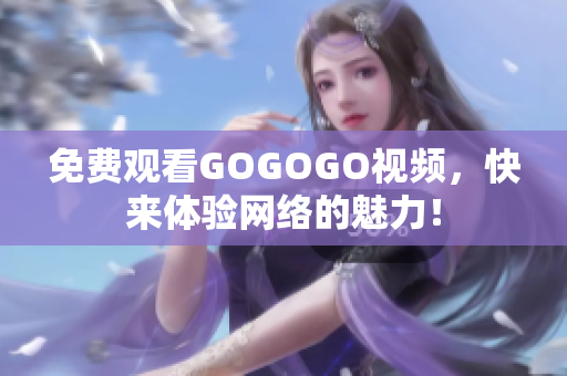 免费观看GOGOGO视频，快来体验网络的魅力！
