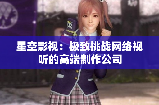 星空影视：极致挑战网络视听的高端制作公司