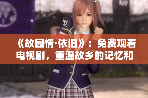 《故园情·依旧》：免费观看电视剧，重温故乡的记忆和感动