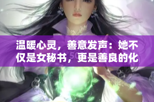 温暖心灵，善意发声：她不仅是女秘书，更是善良的化身