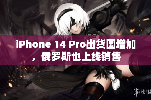 iPhone 14 Pro出货国增加，俄罗斯也上线销售