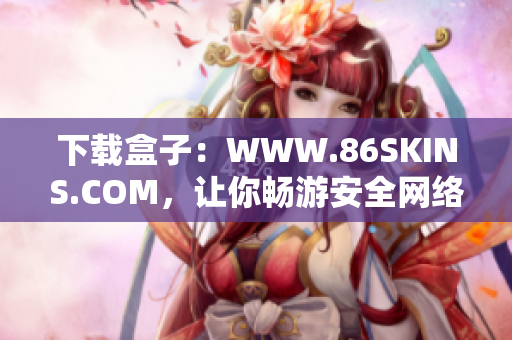 下载盒子：WWW.86SKINS.COM，让你畅游安全网络！