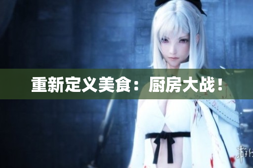 重新定义美食：厨房大战！