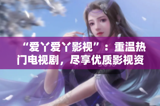 “爱丫爱丫影视”：重温热门电视剧，尽享优质影视资源