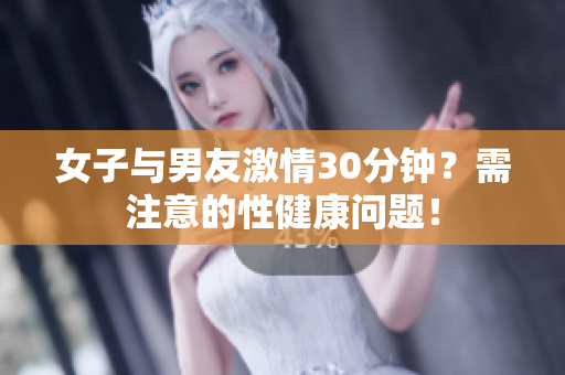 女子与男友激情30分钟？需注意的性健康问题！