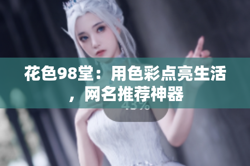 花色98堂：用色彩点亮生活，网名推荐神器