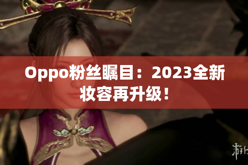 Oppo粉丝瞩目：2023全新妆容再升级！