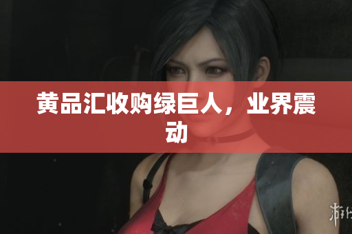 黄品汇收购绿巨人，业界震动