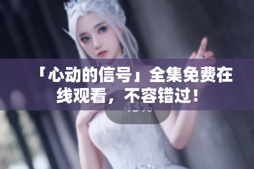 「心动的信号」全集免费在线观看，不容错过！