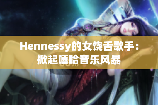 Hennessy的女饶舌歌手：掀起嘻哈音乐风暴