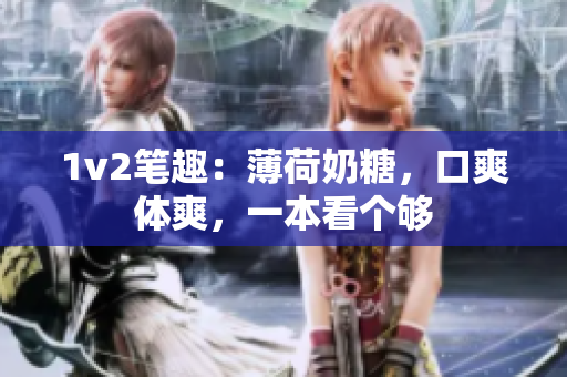 1v2笔趣：薄荷奶糖，口爽体爽，一本看个够