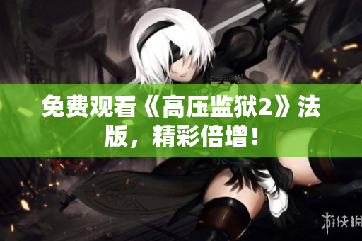 免费观看《高压监狱2》法版，精彩倍增！