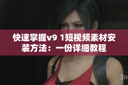 快速掌握v9 1短视频素材安装方法：一份详细教程