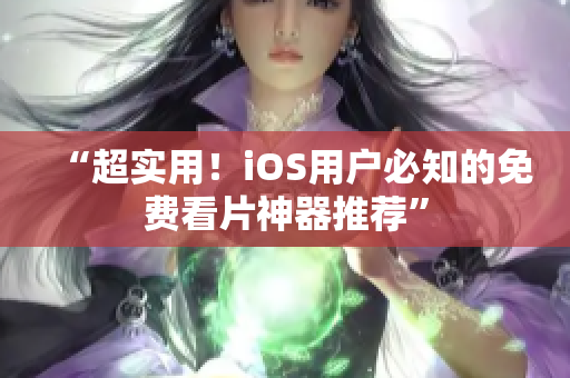 “超实用！iOS用户必知的免费看片神器推荐”