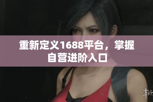 重新定义1688平台，掌握自营进阶入口
