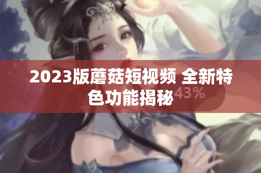 2023版蘑菇短视频 全新特色功能揭秘
