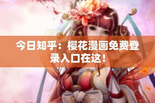 今日知乎：樱花漫画免费登录入口在这！