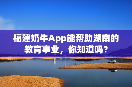 福建奶牛App能帮助湖南的教育事业，你知道吗？
