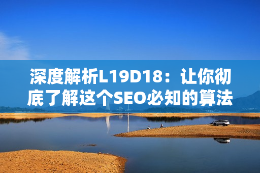 深度解析L19D18：让你彻底了解这个SEO必知的算法