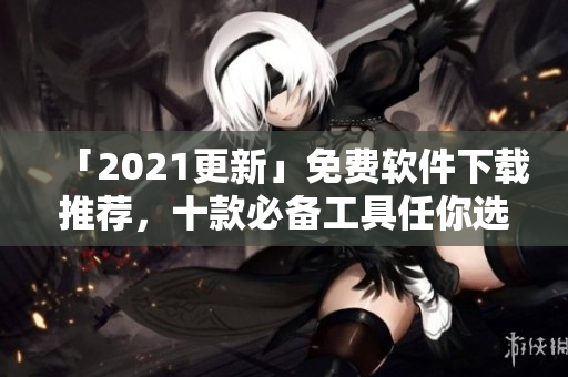 「2021更新」免费软件下载推荐，十款必备工具任你选！