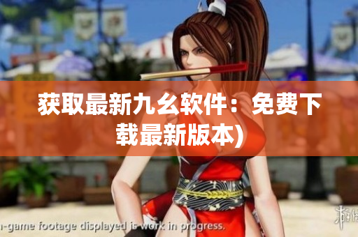 获取最新九幺软件：免费下载最新版本)