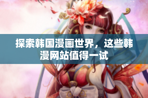 探索韩国漫画世界，这些韩漫网站值得一试