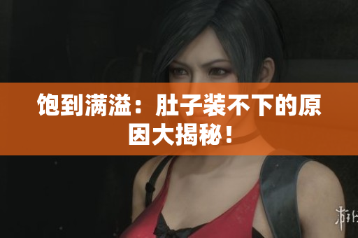 饱到满溢：肚子装不下的原因大揭秘！