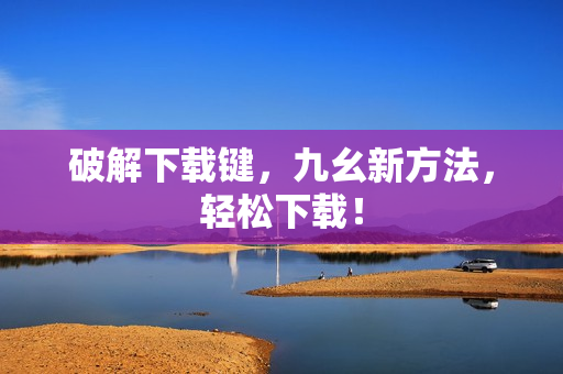 破解下载键，九幺新方法，轻松下载！